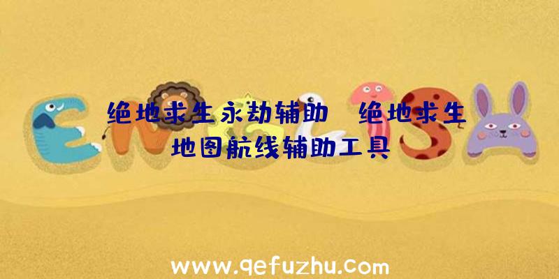 「绝地求生永劫辅助」|绝地求生地图航线辅助工具
